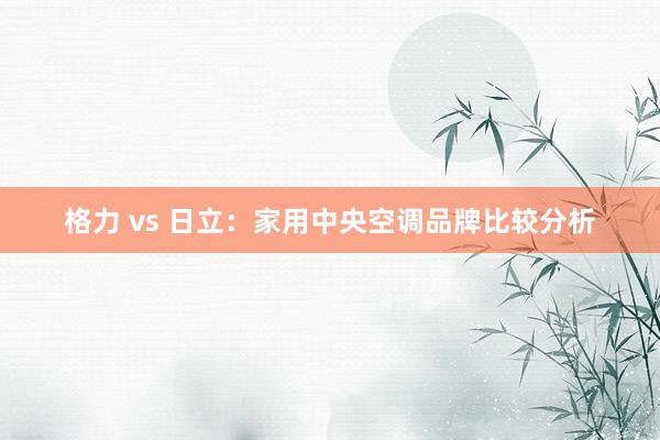 格力 vs 日立：家用中央空调品牌比较分析