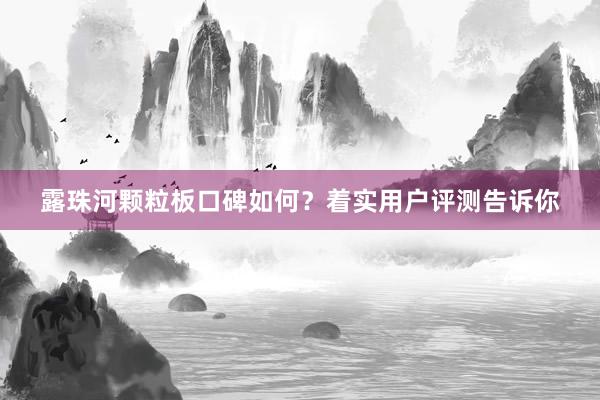 露珠河颗粒板口碑如何？着实用户评测告诉你